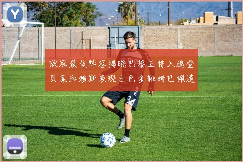 欧冠最佳阵容揭晓巴黎五将入选登贝莱和赖斯表现出色金靴姆巴佩遗憾落选