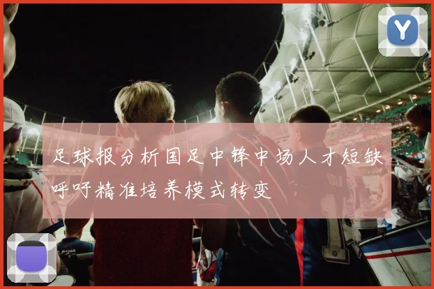 足球报分析国足中锋中场人才短缺呼吁精准培养模式转变