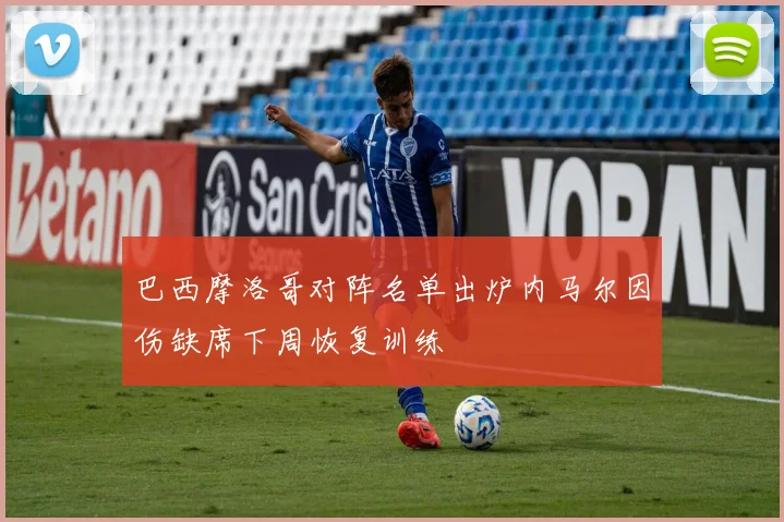 巴西摩洛哥对阵名单出炉内马尔因伤缺席下周恢复训练