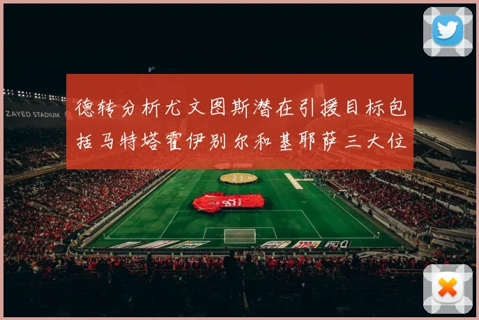 德转分析尤文图斯潜在引援目标包括马特塔霍伊别尔和基耶萨三大位置补强方案