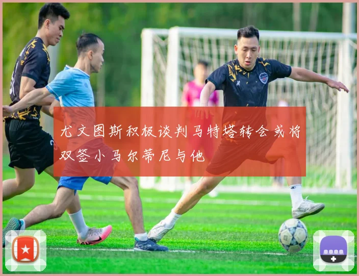 尤文图斯积极谈判马特塔转会或将双签小马尔蒂尼与他