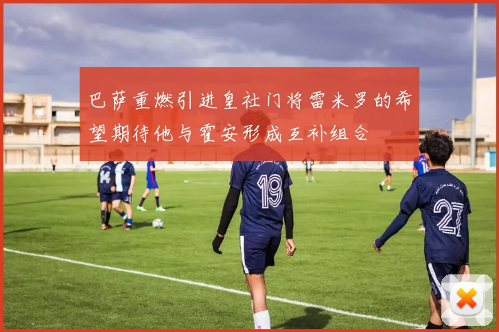 巴萨重燃引进皇社门将雷米罗的希望期待他与霍安形成互补组合