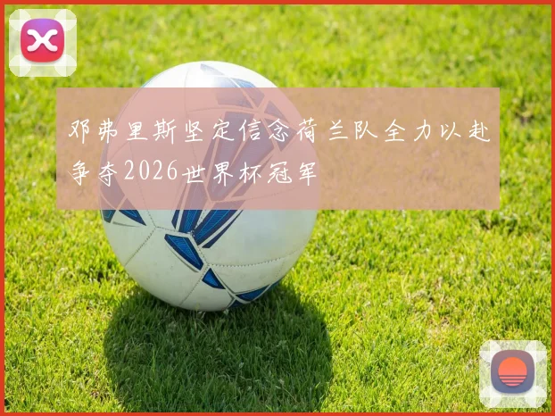 邓弗里斯坚定信念荷兰队全力以赴争夺2026世界杯冠军