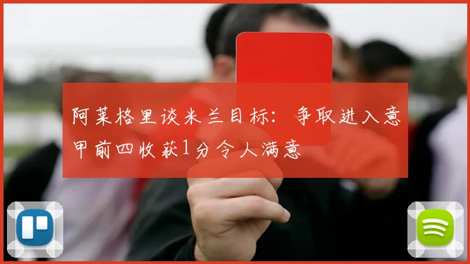 阿莱格里谈米兰目标：争取进入意甲前四收获1分令人满意