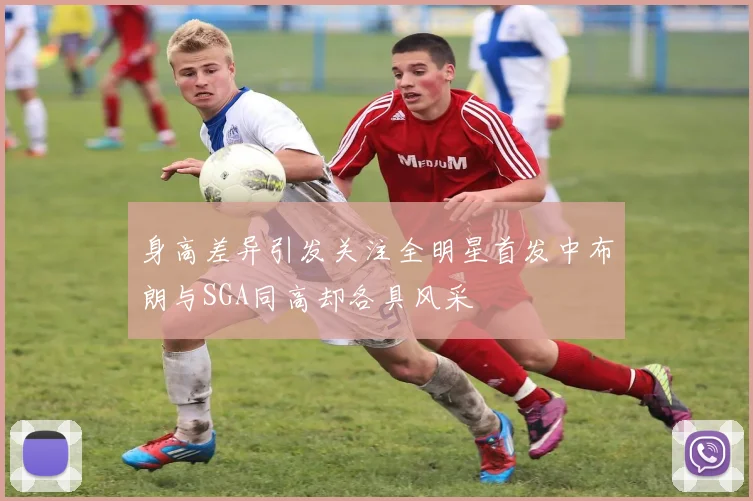 身高差异引发关注全明星首发中布朗与SGA同高却各具风采