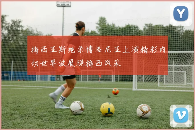 梅西亚斯绝杀博洛尼亚上演精彩内切世界波展现梅西风采