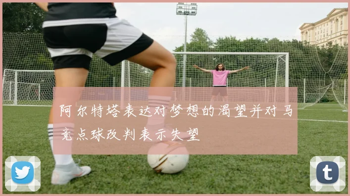 阿尔特塔表达对梦想的渴望并对马竞点球改判表示失望