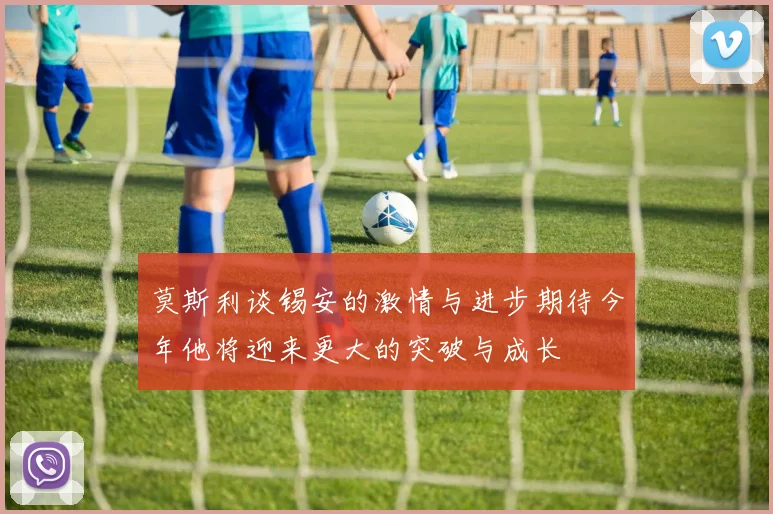 莫斯利谈锡安的激情与进步期待今年他将迎来更大的突破与成长