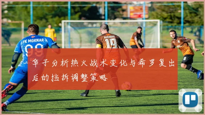 华子分析热火战术变化与希罗复出后的挡拆调整策略