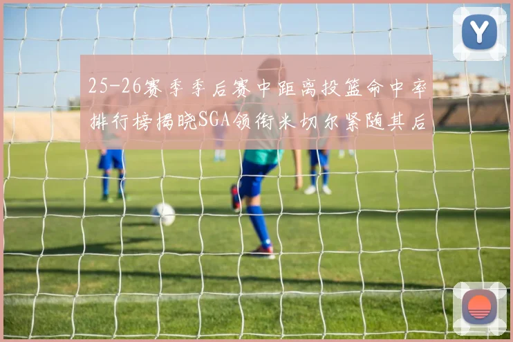25-26赛季季后赛中距离投篮命中率排行榜揭晓SGA领衔米切尔紧随其后哈登位列第五