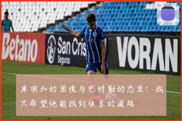 库明加的困境与巴特勒的态度：我只希望他能找到快乐的道路