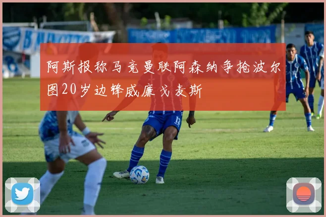 阿斯报称马竞曼联阿森纳争抢波尔图20岁边锋威廉戈麦斯
