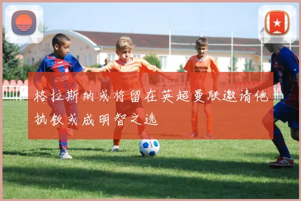 格拉斯纳或将留在英超曼联邀请他执教或成明智之选