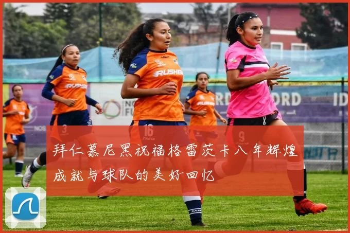 拜仁慕尼黑祝福格雷茨卡八年辉煌成就与球队的美好回忆