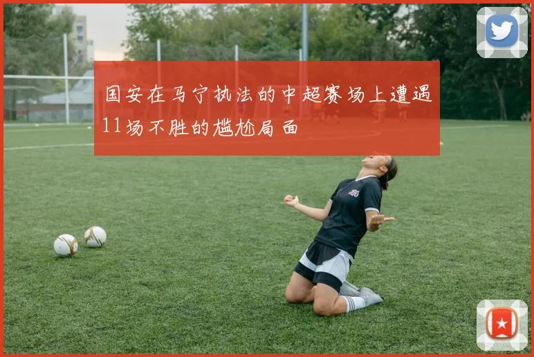国安在马宁执法的中超赛场上遭遇11场不胜的尴尬局面