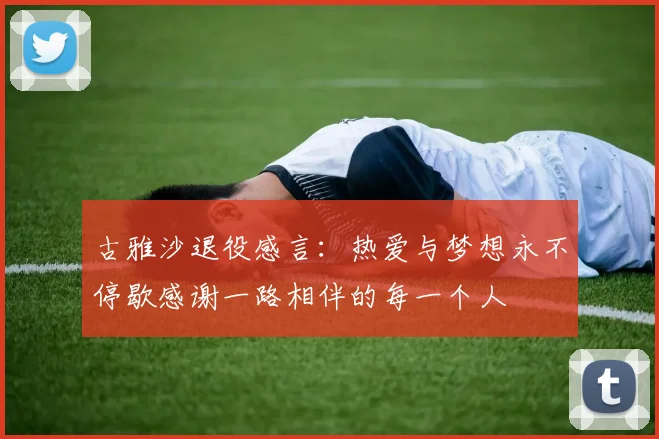 古雅沙退役感言：热爱与梦想永不停歇感谢一路相伴的每一个人