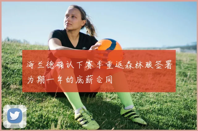海兰德确认下赛季重返森林狼签署为期一年的底薪合同