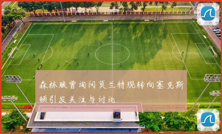 森林狼曾询问莫兰特现转向塞克斯顿引发关注与讨论