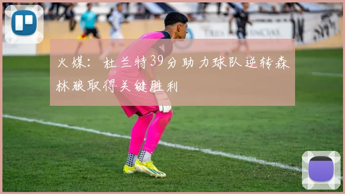 火媒：杜兰特39分助力球队逆转森林狼取得关键胜利