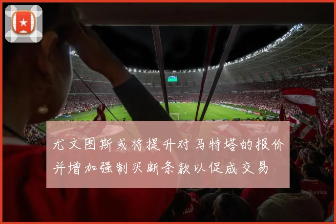 尤文图斯或将提升对马特塔的报价并增加强制买断条款以促成交易