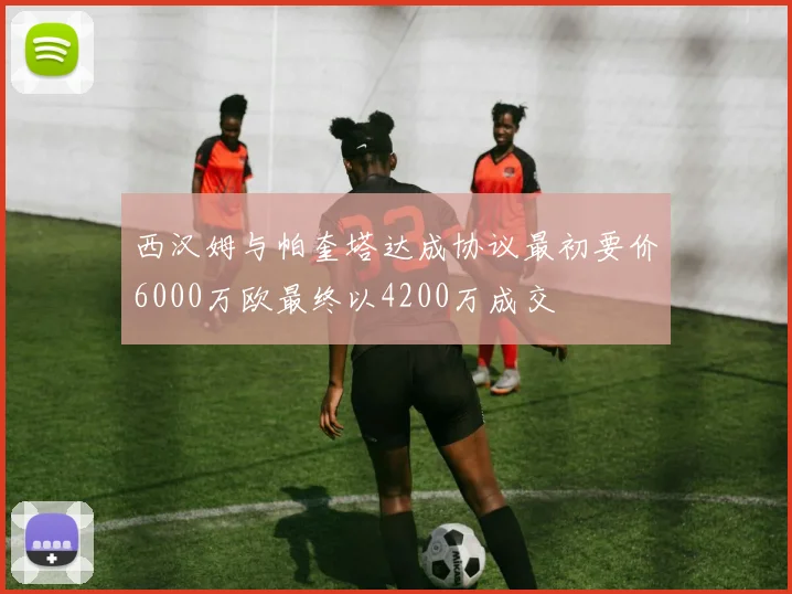 西汉姆与帕奎塔达成协议最初要价6000万欧最终以4200万成交
