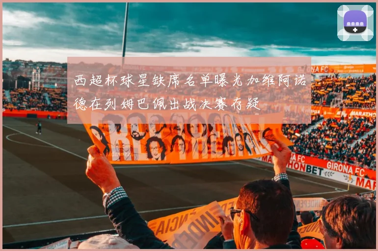 西超杯球星缺席名单曝光加维阿诺德在列姆巴佩出战决赛存疑