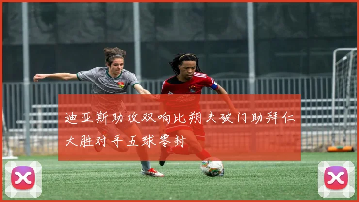 迪亚斯助攻双响比朔夫破门助拜仁大胜对手五球零封