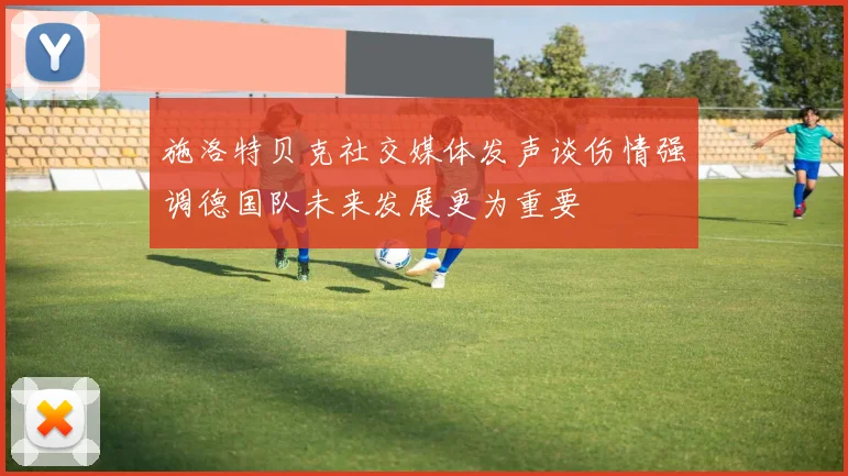 施洛特贝克社交媒体发声谈伤情强调德国队未来发展更为重要