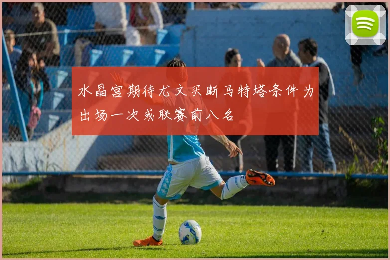 水晶宫期待尤文买断马特塔条件为出场一次或联赛前八名