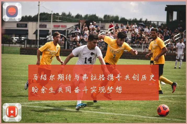 马绍尔期待与弗拉格携手共创历史盼余生共同奋斗实现梦想