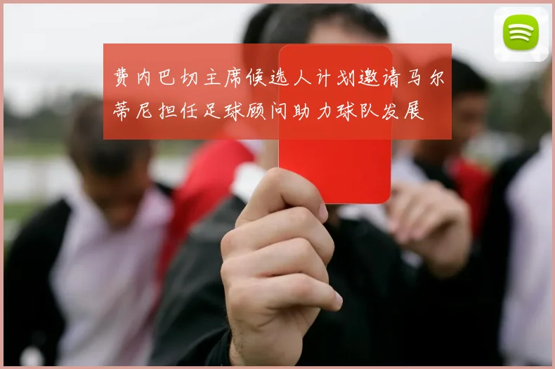 费内巴切主席候选人计划邀请马尔蒂尼担任足球顾问助力球队发展