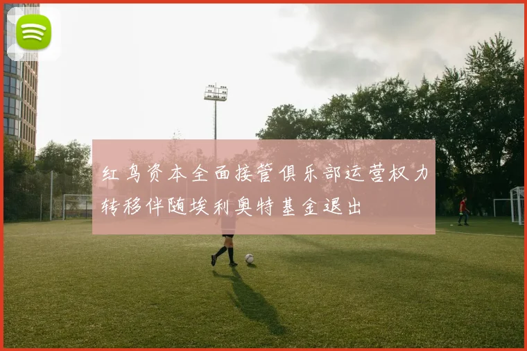 红鸟资本全面接管俱乐部运营权力转移伴随埃利奥特基金退出