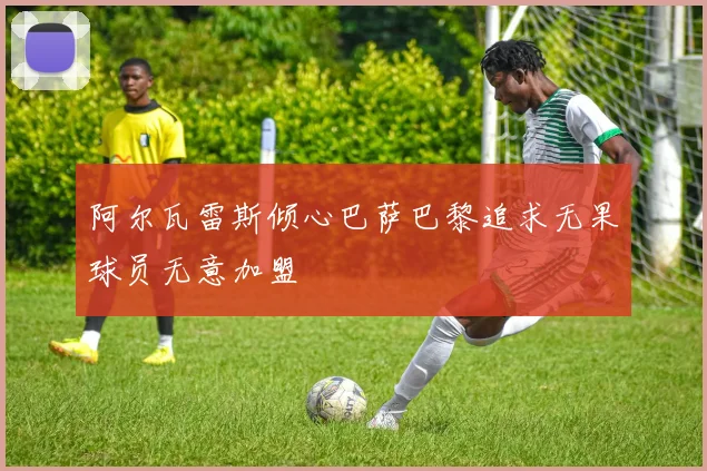 阿尔瓦雷斯倾心巴萨巴黎追求无果球员无意加盟