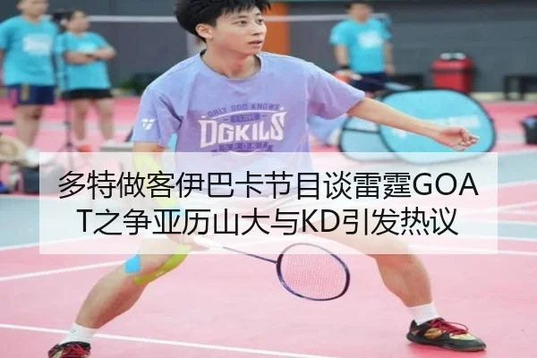 多特做客伊巴卡节目谈雷霆GOAT之争亚历山大与KD引发热议（leyu）